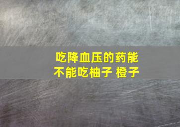 吃降血压的药能不能吃柚子 橙子